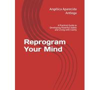 Reprogram Your Mind: A Practical Guide to Developing Powerful Habits and Living with Clarity