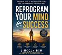 Reprogram Your Mind for Success: A Practical Guide to Transform Your Habits, Break Limits, and Create the Life You Want