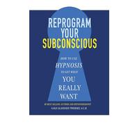 Reprogram Your Subconscious: How to Use Hypnosis to Get What You Really Want