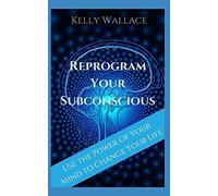 Reprogram Your Subconscious: Use The Power Of Your Mind To Get Everything You Want