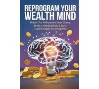 Reprogram Your Wealth Mind: Unlock the Millionaire’s Inner Game, Break Limiting Beliefs & Build Lasting Habits for Prosperity