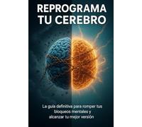 Reprograma tu cerebro: La guía definitiva para romper tus bloqueos mentales y alcanzar tu mejor versión