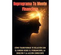 Reprograma Tu Mente Financiera: Cómo transformar tu relación con el dinero desde el pensamiento, la emoción y la acción consciente