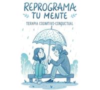 REPROGRAMA TU MENTE. TERAPIA COGNITIVO-CONDUCTUAL. SUPERA LA ANSIEDAD, EL ESTRÉS Y LOS PENSAMIENTOS NEGATIVOS: Desbloquea Tu Potencial Mental con ... para Transformar Sentimientos y Emociones.