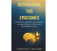 Reprograma Tus Emociones: 31 Métodos Probados para Superar La Negatividad y Cultivar una Mentalidad Positiva
