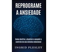 REPROGRAME A ANSIEDADE: Como decifrar, atualizar e assumir o controle do seu sistema emocional