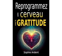 Reprogrammez votre cerveau avec la gratitude: Neurosciences, pleine conscience et psychologie positive pour cultiver le bonheur, transformer votre esprit, vos relations et vos performances