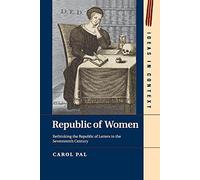 Republic of Women: Rethinking the Republic of Letters in the Seventeenth Century: 99 (Ideas in Context, Series Number 99)