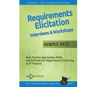 Requirements Elicitation Interviews and Workshops - Simply Put!: Best Practices, Skills, and Attitudes for Requirements Gathering on IT Projects: 4 (Advanced Business Analysis Topics)