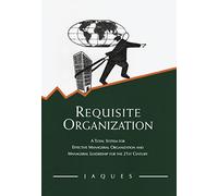 Requisite Organization: A Total System for Effective Managerial Organization and Managerial Leadership for the 21st Century