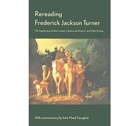 Rereading Frederick Jackson Turner: The Significance of the Frontier in American History and Other Essays