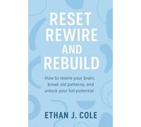 RESET, REWIRE & REBUILD: HOW TO REWIRE YOUR BRAIN, BREAK OLD PATTERNS, AND UNLOCK YOUR FULL POTENTIAL