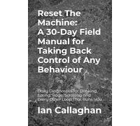 Reset The Machine: A 30-Day Field Manual for Taking Back Control of Any Behaviour: Daily Diagnostics for Drinking, Eating, Rage, Scrolling and Every Other Loop That Runs You