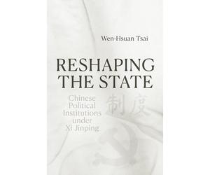 Reshaping the State: Chinese Political Institutions under Xi Jinping