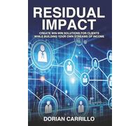 Residual Impact: Create Win-Win Solutions for Clients While Building Your Own Streams of Income
