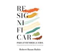 RESIGNIFICAR PARA ENTENDER LA VIDA: Una guía práctica para desenredar, avanzar y encontrar paz