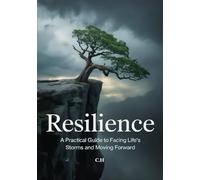 Resilience A Practical Guide to Facing Life’s Storms and Moving Forward: How to Build Inner Strength, Face Challenges, and Thrive Through Adversity