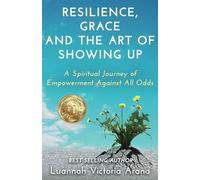 Resilience, Grace and the Art of Showing Up: A Spiritual Journey of Empowerment Against All Odds