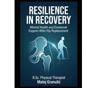 Resilience in Recovery: Mental Health and Emotional Support After Hip Replacement: The Hip Replacement Recovery Handbook - Your W y-Week Return to Normal Life