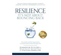 Resilience: It's Not About Bouncing Back: How Leaders and Organizations Can Build Resilience Before Disruption Hits