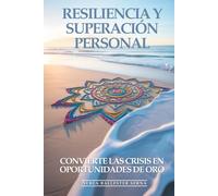Resiliencia Y Superación Personal: Convierte Las Crisis En Oportunidades De Oro: Cómo Desarrollar Fortaleza Mental Inquebrantable, Superar Cualquier Adversidad y Salir Más Fuerte que Antes