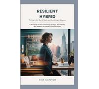 Resilient Hybrid: Thriving in the Blur of Work, Home, and Everything In Between: A Practical Guide to Boosting Energy, Boundaries, and Balance for Modern Professionals
