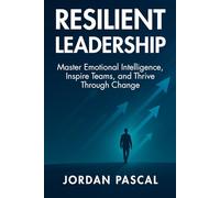 Resilient Leadership: Master Emotional Intelligence, Inspire Teams, and Thrive Through Change