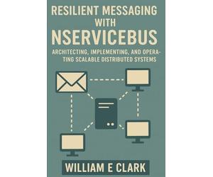 Resilient Messaging with NServiceBus: Architecting, Implementing, and Operating Scalable Distributed Systems