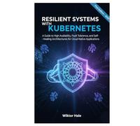 RESILIENT SYSTEMS WITH KUBERNETES: A Guide to High Availability, Fault Tolerance, and Self-Healing Architectures for Cloud-Native Applications