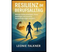 Resilienz im Berufsalltag: Mentale Stärke entwickeln, Stress bewältigen und souverän Herausforderungen meistern