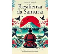 RESILIENZA DA SAMURAI: Come forgiare la pazienza, la forza interiore e l'autocontrollo dei leggendari guerrieri del Giappone