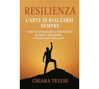 Resilienza: L’Arte di Rialzarsi Sempre: Come Trasformare le Difficoltà in Forza Interiore e Vivere con Coraggio