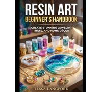 RESIN ART BEGINNER'S HANDBOOK: CREATE STUNNING JEWELRY, TRAYS, AND HOME DÉCOR: The Complete Step-by-Step Manual for Mastering Epoxy Techniques, Pigment Mixing, and Flawless Finish Curing