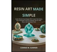 RESIN ART MADE SIMPLE: Create Mesmerizing Designs With Crystal-Clear Epoxy, Easy Techniques, And Pro Finishing Tips For Gifts, Decor, And Handmade Sales