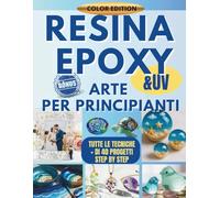 Resina Epoxy Arte Per Principianti: Guida Illustrata per Principianti: Oltre 40 Progetti Passo dopo Passo con Resina Epossidica & UV per Gioielli, ... Casa, Feste e Bomboniere, + Bonus Esclusivo!