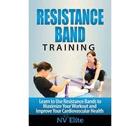 Resistance Band Training: Learn to Use Resistance Bands to Maximize Your Workout and Improve Your Cardiovascular Health: Volume 1