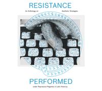 Resistance Performed : An Anthology on Aesthetic Strategies under Repressive Regimes in Latin America