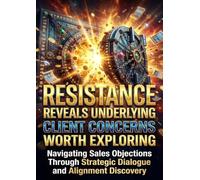 Resistance Reveals Underlying Client Concerns Worth Exploring: Navigating Sales Objections Through Strategic Dialogue and Alignment Discovery