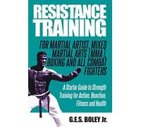 Resistance Training: For Martial Artist, Mixed Martial Arts (MMA), Boxing and All Combat Fighters: A Starter Guide to Strength Training for Action, Reaction, Fitness and Health