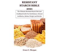 Resistant Starch Bible 2021: The Ultimate Resistant Starch Diet And Cookbook Guide For Gut Balance, Natural Antibiotics, Reduce Weight And Soluble Fibers