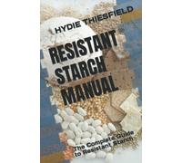 RESISTANT STARCH MANUAL: The Complete Guide to Resistant Starch