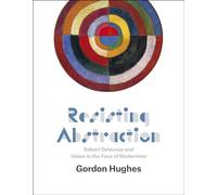 Resisting Abstraction - Robert Delaunay and Vision in the Face of Modernism