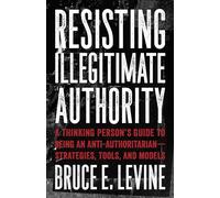Resisting Illegitimate Authority: A Thinking Person's Guide to Being an Anti-Authoritarian - Strategies, Tools, and Models