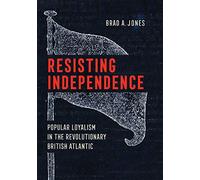 Resisting Independence: Popular Loyalism in the Revolutionary British Atlantic