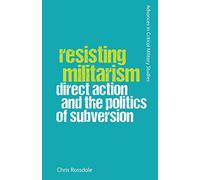 Resisting Militarism: Direct Action and the Politics of Subversion (Advances in Critical Military Studies)