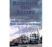 Resisting The Empire: The Plan To Destroy Syria And How The Future Of The World Depends On The Outcome