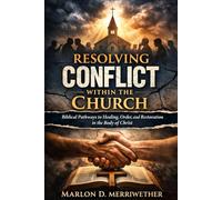 Resolving Conflict Within The Church: Biblical Pathways to Healing, Order, and Restoration in the Body of Christ