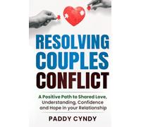Resolving Couples Conflict: A Positive Path to Shared Love, Understanding, Confidence and Hope in your Relationship