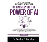 Resolving Routine Business Activities by Harnessing the Power of AI: A Competency-Based Approach that Integrates Learning and Information with ... Workbooks for Structured Learning)