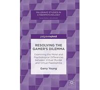 Resolving the Gamer’s Dilemma: Examining the Moral and Psychological Differences between Virtual Murder and Virtual Paedophilia (Palgrave Studies in Cyberpsychology)